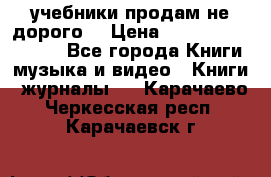 учебники продам не дорого  › Цена ­ ---------------- - Все города Книги, музыка и видео » Книги, журналы   . Карачаево-Черкесская респ.,Карачаевск г.